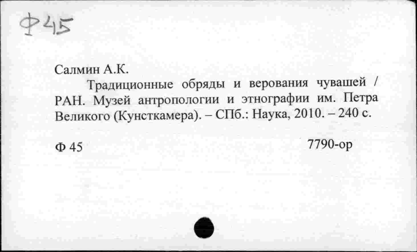 ﻿Салмин А.К.
Традиционные обряды и верования чувашей / РАН. Музей антропологии и этнографии им. Петра Великого (Кунсткамера). - СПб.: Наука, 2010. — 240 с.
Ф 45
7790-ор